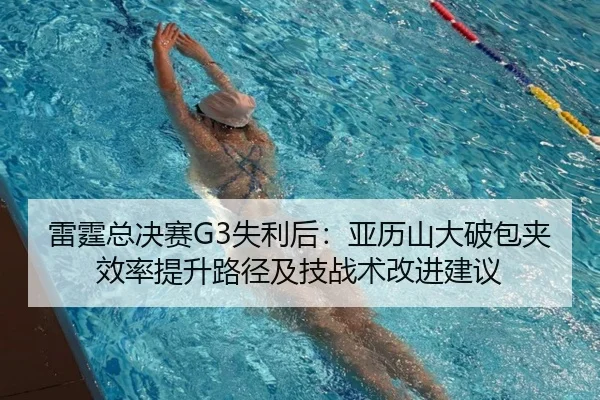 雷霆总决赛G3失利后：亚历山大破包夹效率提升路径及技战术改进建议