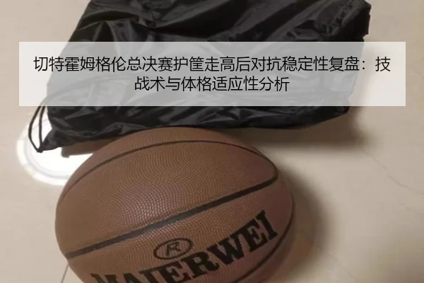切特霍姆格伦总决赛护筐走高后对抗稳定性复盘：技战术与体格适应性分析